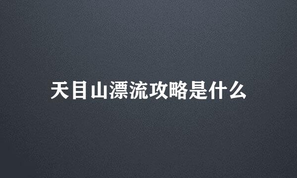 天目山漂流攻略是什么