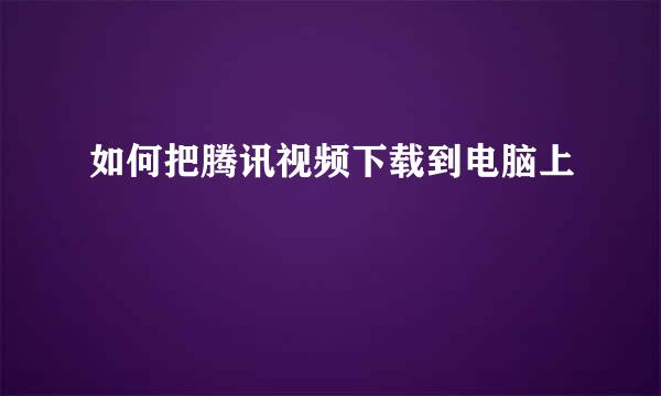 如何把腾讯视频下载到电脑上
