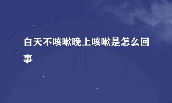 白天不咳嗽晚上咳嗽是怎么回事