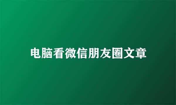 电脑看微信朋友圈文章