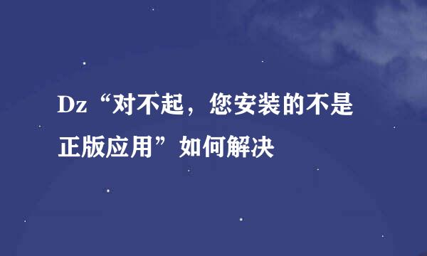 Dz“对不起，您安装的不是正版应用”如何解决