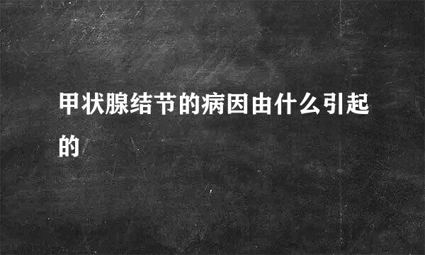 甲状腺结节的病因由什么引起的