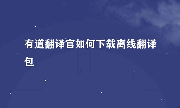 有道翻译官如何下载离线翻译包