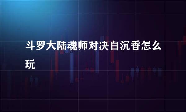 斗罗大陆魂师对决白沉香怎么玩