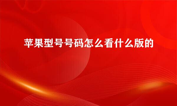 苹果型号号码怎么看什么版的