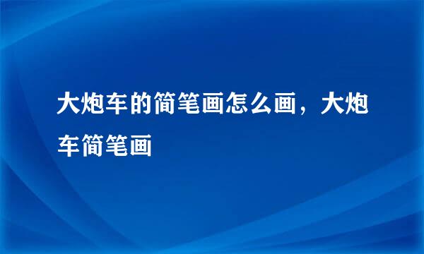 大炮车的简笔画怎么画，大炮车简笔画