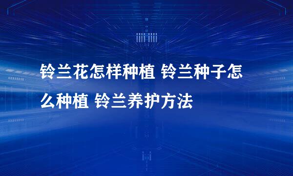 铃兰花怎样种植 铃兰种子怎么种植 铃兰养护方法