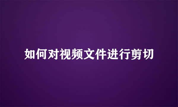 如何对视频文件进行剪切