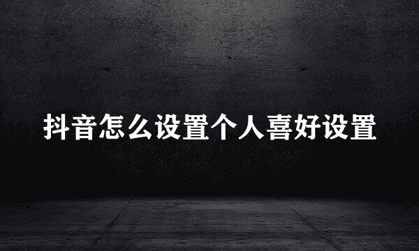 抖音怎么设置个人喜好设置