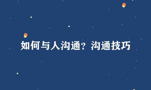 如何与人沟通？沟通技巧