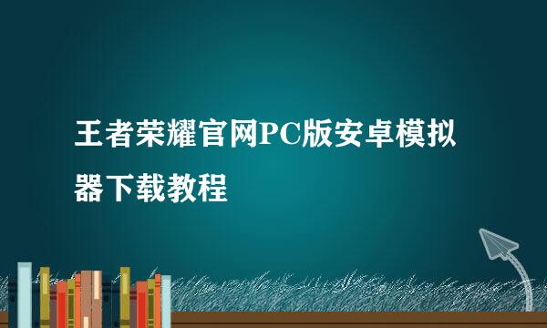 王者荣耀官网PC版安卓模拟器下载教程
