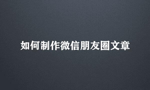 如何制作微信朋友圈文章