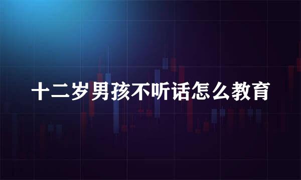 十二岁男孩不听话怎么教育