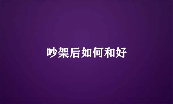 吵架后如何和好