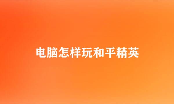 电脑怎样玩和平精英