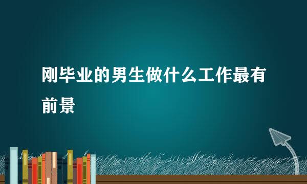 刚毕业的男生做什么工作最有前景