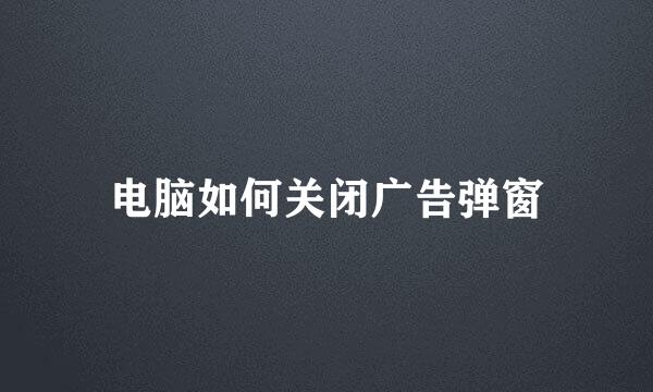 电脑如何关闭广告弹窗