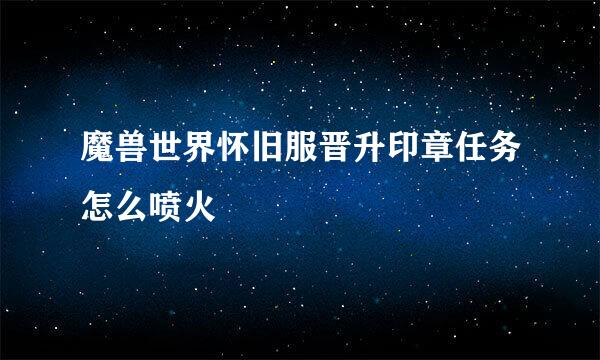 魔兽世界怀旧服晋升印章任务怎么喷火