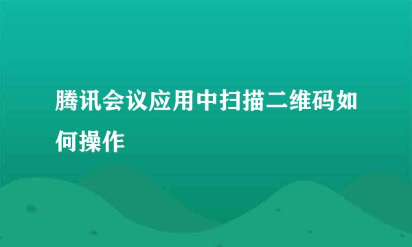 腾讯会议应用中扫描二维码如何操作