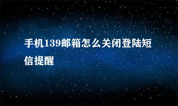 手机139邮箱怎么关闭登陆短信提醒