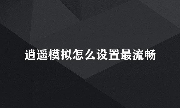 逍遥模拟怎么设置最流畅