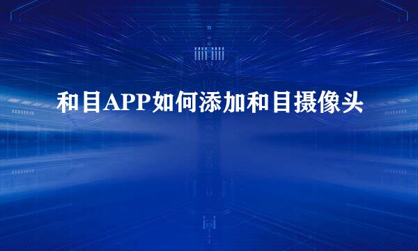 和目APP如何添加和目摄像头