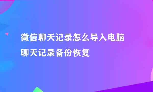 微信聊天记录怎么导入电脑 聊天记录备份恢复