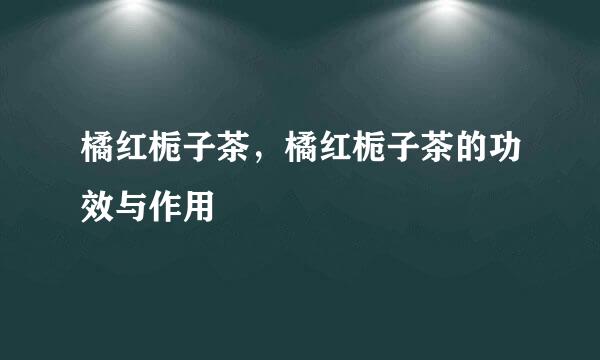 橘红栀子茶，橘红栀子茶的功效与作用