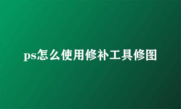 ps怎么使用修补工具修图