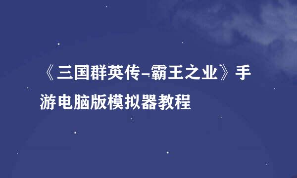 《三国群英传-霸王之业》手游电脑版模拟器教程