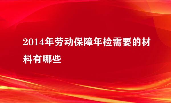 2014年劳动保障年检需要的材料有哪些