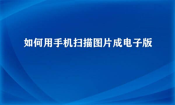 如何用手机扫描图片成电子版