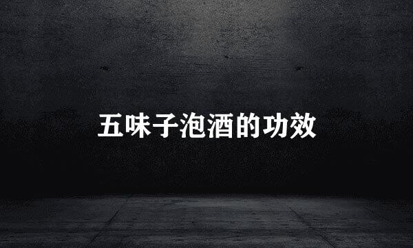 五味子泡酒的功效