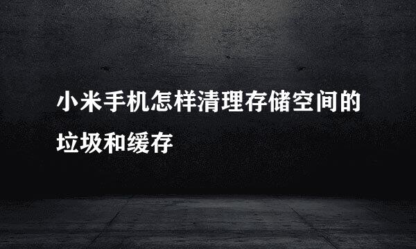 小米手机怎样清理存储空间的垃圾和缓存