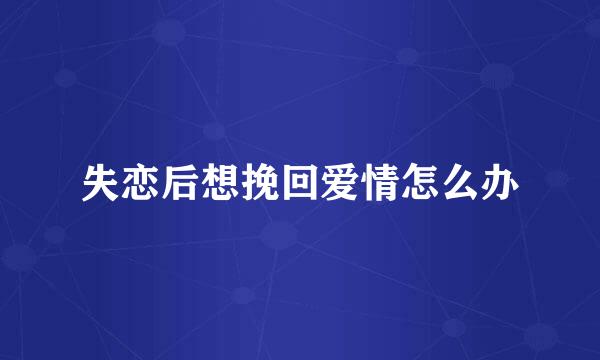 失恋后想挽回爱情怎么办