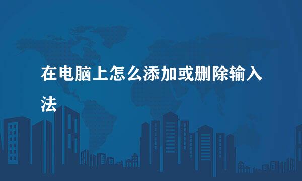 在电脑上怎么添加或删除输入法