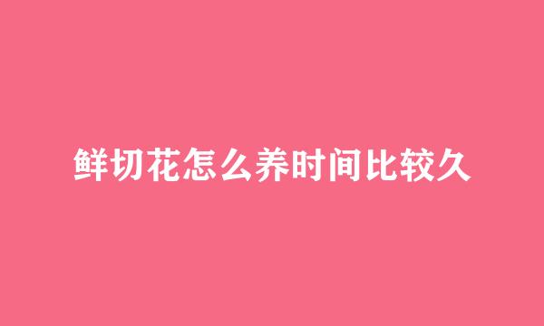 鲜切花怎么养时间比较久