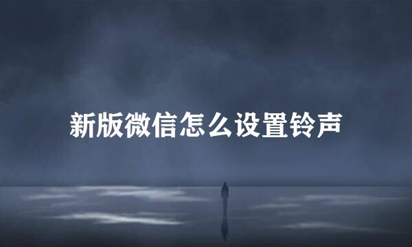 新版微信怎么设置铃声