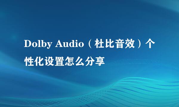 Dolby Audio（杜比音效）个性化设置怎么分享