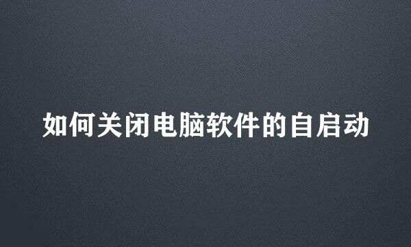 如何关闭电脑软件的自启动