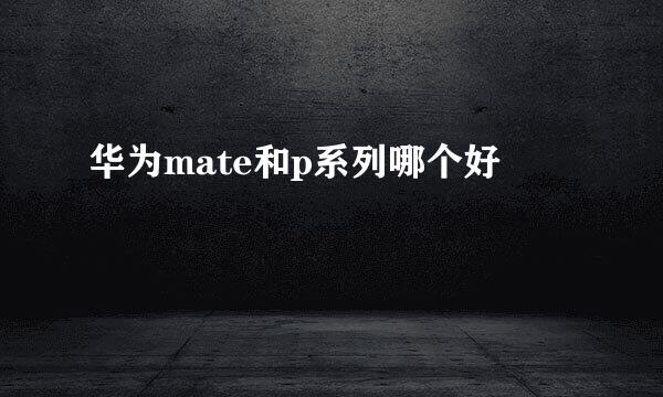 华为mate和p系列哪个好