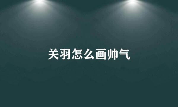 关羽怎么画帅气