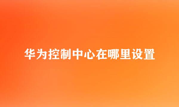 华为控制中心在哪里设置