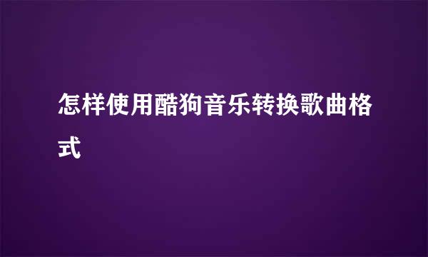 怎样使用酷狗音乐转换歌曲格式