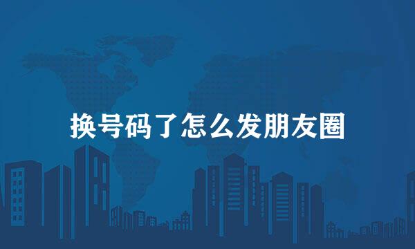 换号码了怎么发朋友圈