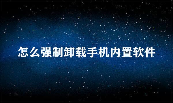 怎么强制卸载手机内置软件
