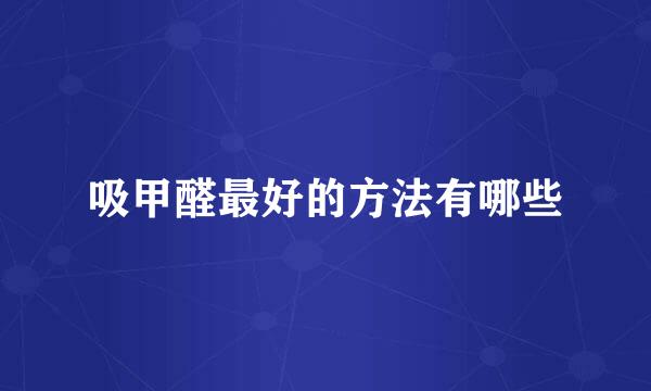 吸甲醛最好的方法有哪些