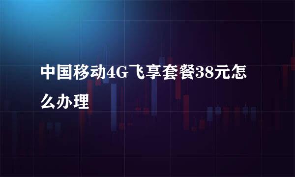 中国移动4G飞享套餐38元怎么办理