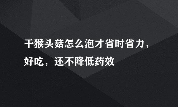 干猴头菇怎么泡才省时省力，好吃，还不降低药效