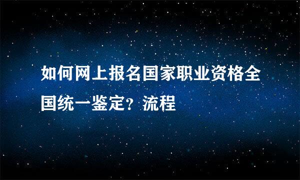 如何网上报名国家职业资格全国统一鉴定？流程